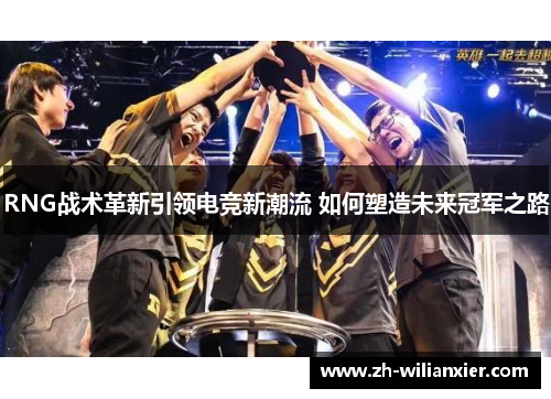 RNG战术革新引领电竞新潮流 如何塑造未来冠军之路