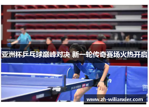亚洲杯乒乓球巅峰对决 新一轮传奇赛场火热开启