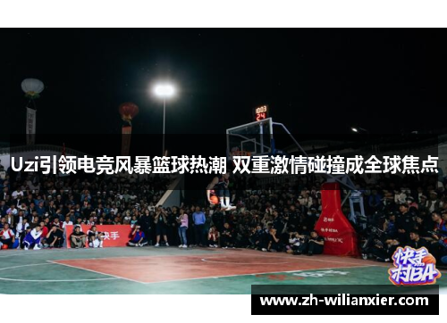 Uzi引领电竞风暴篮球热潮 双重激情碰撞成全球焦点