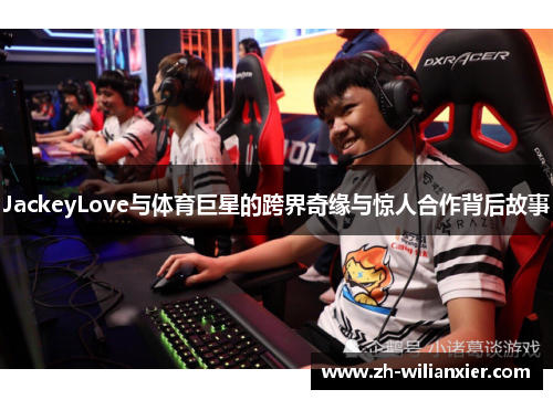 JackeyLove与体育巨星的跨界奇缘与惊人合作背后故事