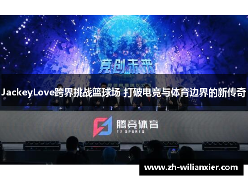 JackeyLove跨界挑战篮球场 打破电竞与体育边界的新传奇