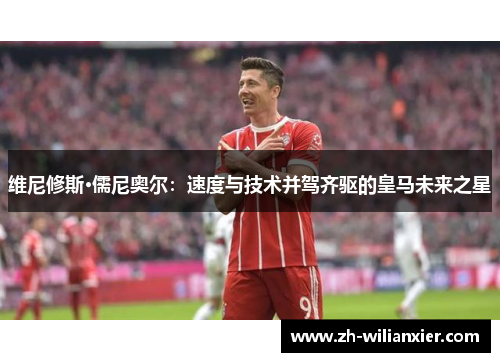 维尼修斯·儒尼奥尔：速度与技术并驾齐驱的皇马未来之星
