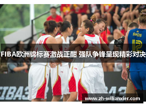 FIBA欧洲锦标赛激战正酣 强队争锋呈现精彩对决