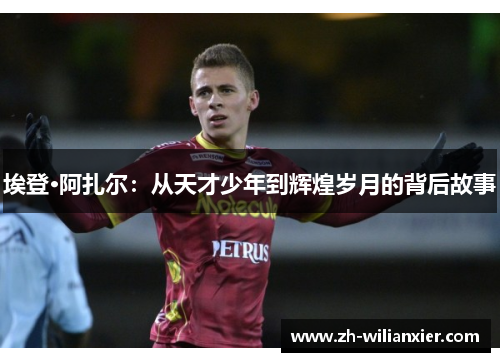 埃登·阿扎尔：从天才少年到辉煌岁月的背后故事
