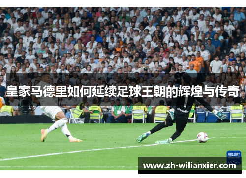 皇家马德里如何延续足球王朝的辉煌与传奇