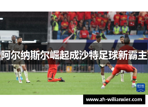 阿尔纳斯尔崛起成沙特足球新霸主