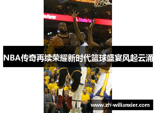 NBA传奇再续荣耀新时代篮球盛宴风起云涌