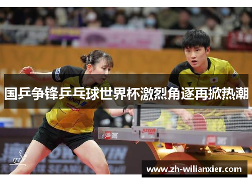 国乒争锋乒乓球世界杯激烈角逐再掀热潮
