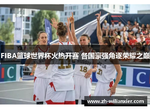 FIBA篮球世界杯火热开赛 各国豪强角逐荣耀之巅