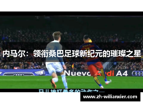 内马尔：领衔桑巴足球新纪元的璀璨之星