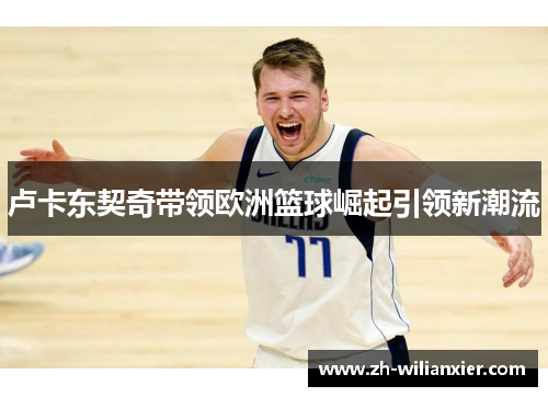 卢卡东契奇带领欧洲篮球崛起引领新潮流