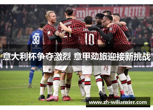 意大利杯争夺激烈 意甲劲旅迎接新挑战