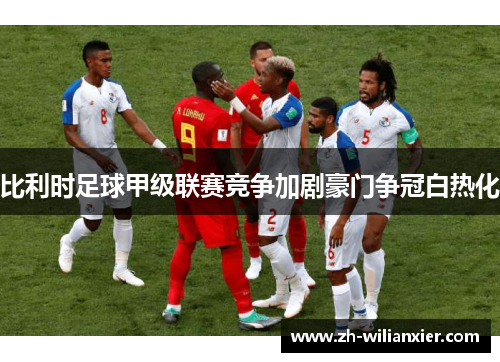 比利时足球甲级联赛竞争加剧豪门争冠白热化