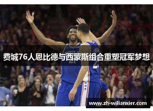 费城76人恩比德与西蒙斯组合重塑冠军梦想