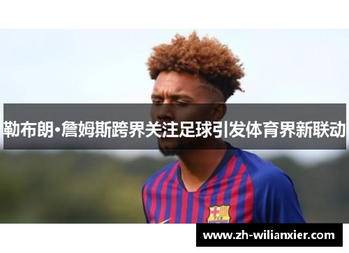 勒布朗·詹姆斯跨界关注足球引发体育界新联动