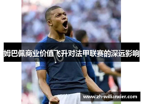 姆巴佩商业价值飞升对法甲联赛的深远影响