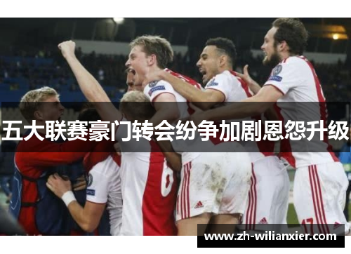 五大联赛豪门转会纷争加剧恩怨升级
