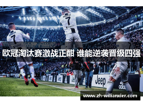 欧冠淘汰赛激战正酣 谁能逆袭晋级四强
