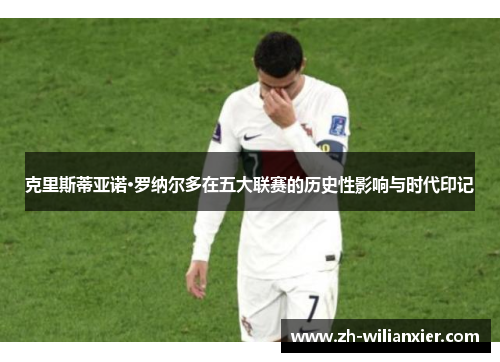 克里斯蒂亚诺·罗纳尔多在五大联赛的历史性影响与时代印记