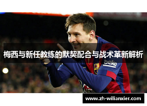 梅西与新任教练的默契配合与战术革新解析