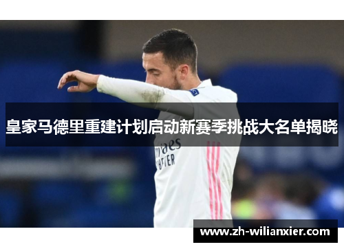 皇家马德里重建计划启动新赛季挑战大名单揭晓