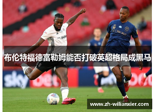 布伦特福德富勒姆能否打破英超格局成黑马