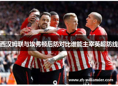 西汉姆联与埃弗顿后防对比谁能主宰英超防线