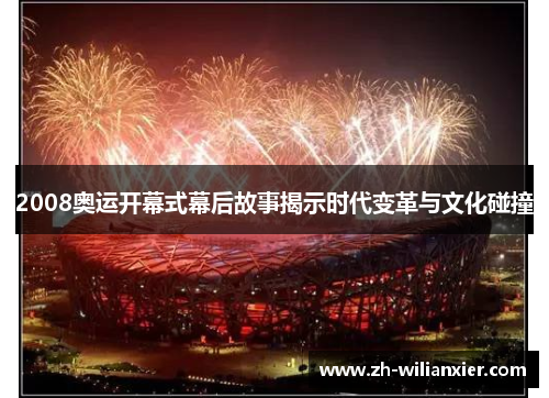 2008奥运开幕式幕后故事揭示时代变革与文化碰撞