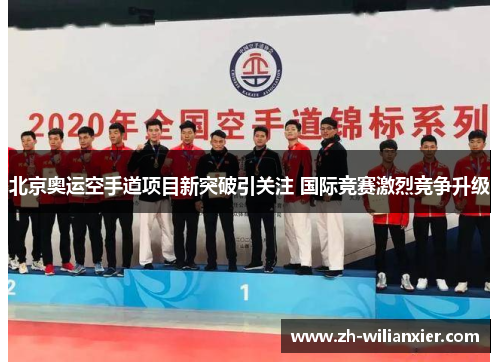 北京奥运空手道项目新突破引关注 国际竞赛激烈竞争升级