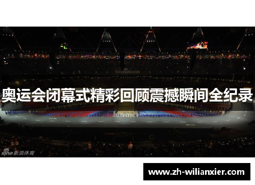 奥运会闭幕式精彩回顾震撼瞬间全纪录